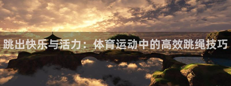 oety欧亿：跳出快乐与活力：体育运动中的高效跳绳技巧