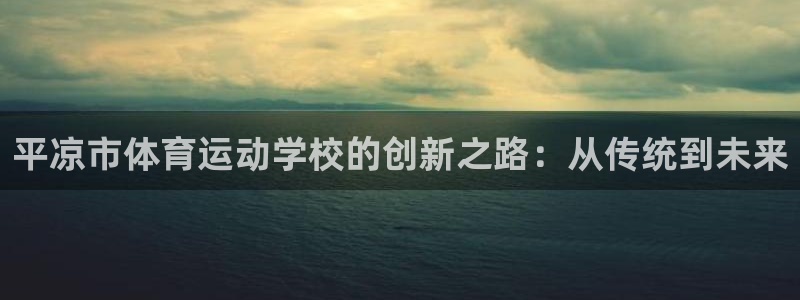 oety欧亿：平凉市体育运动学校的创新之路：从传统到未来