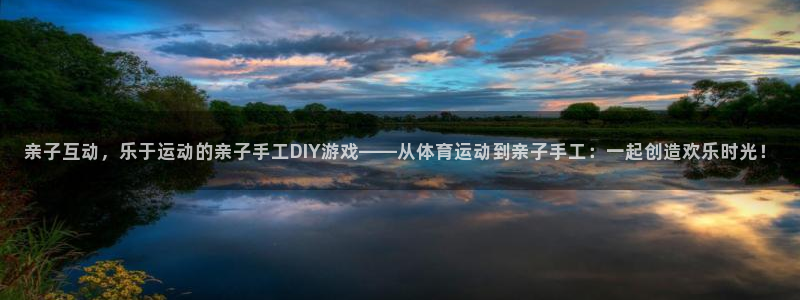 oety欧亿：亲子互动，乐于运动的亲子手工DIY游戏——从体育运动到亲子手工：一起创造欢乐时光！