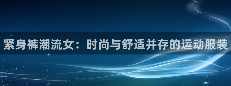 oety欧亿：紧身裤潮流女：时尚与舒适并存的运动服装