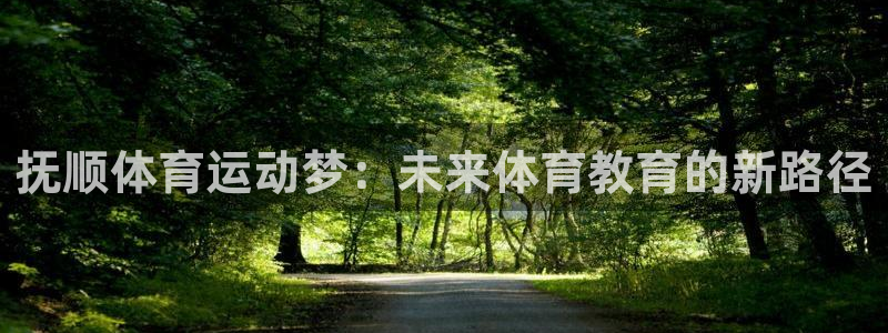 oety欧亿：抚顺体育运动梦：未来体育教育的新路径