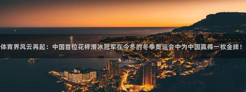 oety欧亿：体育界风云再起：中国首位花样滑冰冠军在今冬的冬季奥运会中为中国赢得一枚金牌！