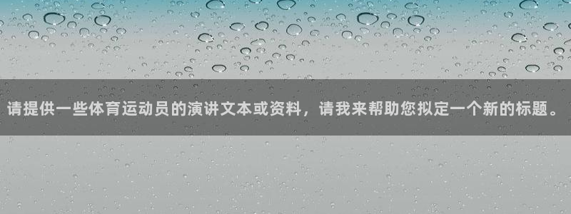 oety欧亿：请提供一些体育运动员的演讲文本或资料，请我来帮助您拟定一个新的标题。